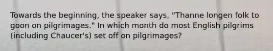 Towards the beginning, the speaker says, "Thanne longen folk to goon on pilgrimages." In which month do most English pilgrims (including Chaucer's) set off on pilgrimages?