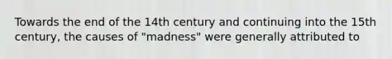 Towards the end of the 14th century and continuing into the 15th century, the causes of "madness" were generally attributed to