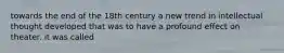 towards the end of the 18th century a new trend in intellectual thought developed that was to have a profound effect on theater. it was called