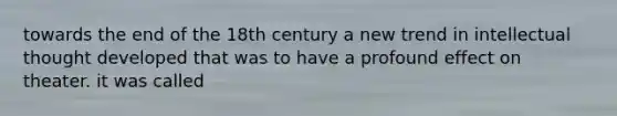 towards the end of the 18th century a new trend in intellectual thought developed that was to have a profound effect on theater. it was called