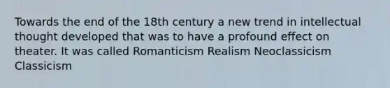 Towards the end of the 18th century a new trend in intellectual thought developed that was to have a profound effect on theater. It was called Romanticism Realism Neoclassicism Classicism