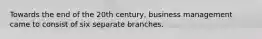 Towards the end of the 20th century, business management came to consist of six separate branches.