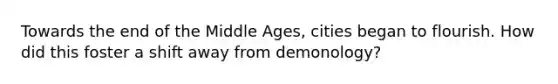 Towards the end of the Middle Ages, cities began to flourish. How did this foster a shift away from demonology?