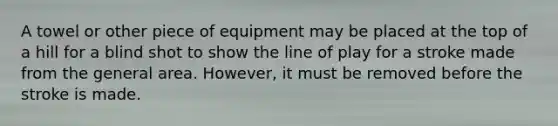 A towel or other piece of equipment may be placed at the top of a hill for a blind shot to show the line of play for a stroke made from the general area. However, it must be removed before the stroke is made.