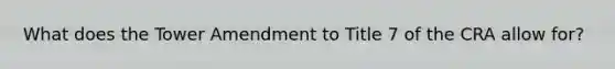 What does the Tower Amendment to Title 7 of the CRA allow for?