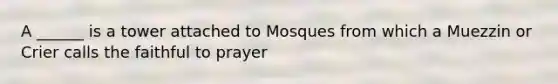 A ______ is a tower attached to Mosques from which a Muezzin or Crier calls the faithful to prayer