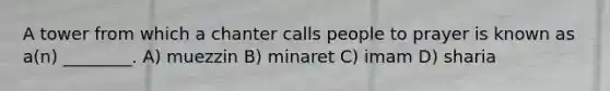 A tower from which a chanter calls people to prayer is known as a(n) ________. A) muezzin B) minaret C) imam D) sharia