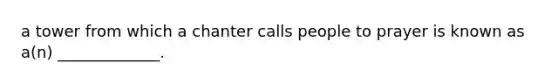 a tower from which a chanter calls people to prayer is known as a(n) _____________.