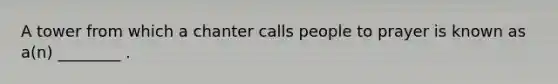 A tower from which a chanter calls people to prayer is known as a(n) ________ .