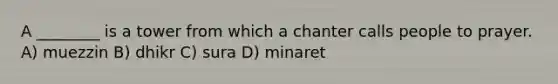 A ________ is a tower from which a chanter calls people to prayer. A) muezzin B) dhikr C) sura D) minaret