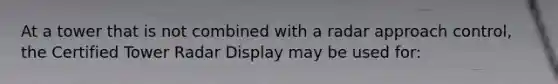 At a tower that is not combined with a radar approach control, the Certified Tower Radar Display may be used for: