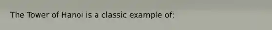 The Tower of Hanoi is a classic example of: