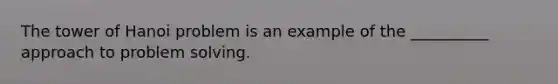 The tower of Hanoi problem is an example of the __________ approach to problem solving.