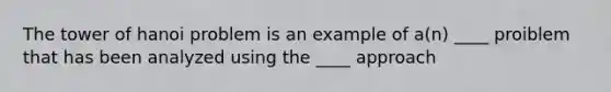 The tower of hanoi problem is an example of a(n) ____ proiblem that has been analyzed using the ____ approach