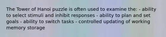 The Tower of Hanoi puzzle is often used to examine the: - ability to select stimuli and inhibit responses - ability to plan and set goals - ability to switch tasks - controlled updating of working memory storage