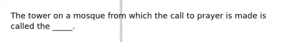 ​The tower on a mosque from which the call to prayer is made is called the _____.