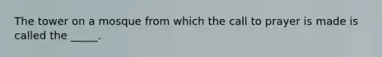 The tower on a mosque from which the call to prayer is made is called the _____.