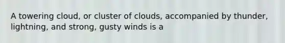 A towering cloud, or cluster of clouds, accompanied by thunder, lightning, and strong, gusty winds is a