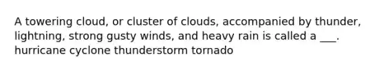 A towering cloud, or cluster of clouds, accompanied by thunder, lightning, strong gusty winds, and heavy rain is called a ___. hurricane cyclone thunderstorm tornado