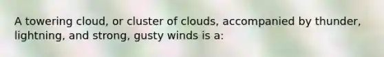 A towering cloud, or cluster of clouds, accompanied by thunder, lightning, and strong, gusty winds is a: