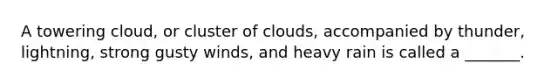 A towering cloud, or cluster of clouds, accompanied by thunder, lightning, strong gusty winds, and heavy rain is called a _______.