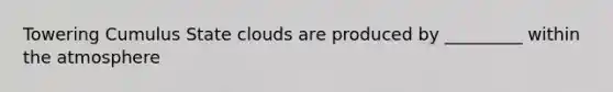 Towering Cumulus State clouds are produced by _________ within the atmosphere