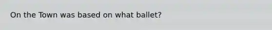 On the Town was based on what ballet?