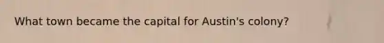 What town became the capital for Austin's colony?