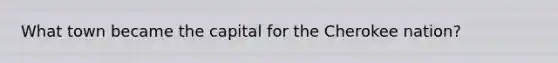 What town became the capital for the Cherokee nation?