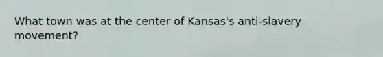 What town was at the center of Kansas's anti-slavery movement?