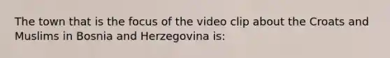 The town that is the focus of the video clip about the Croats and Muslims in Bosnia and Herzegovina is: