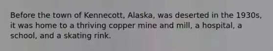 Before the town of Kennecott, Alaska, was deserted in the 1930s, it was home to a thriving copper mine and mill, a hospital, a school, and a skating rink.