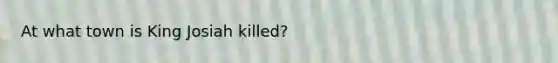 At what town is King Josiah killed?