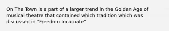 On The Town is a part of a larger trend in the Golden Age of musical theatre that contained which tradition which was discussed in "Freedom Incarnate"