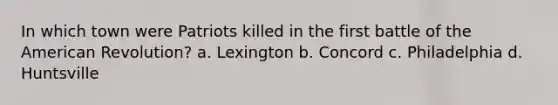 In which town were Patriots killed in the first battle of the American Revolution? a. Lexington b. Concord c. Philadelphia d. Huntsville