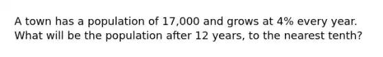 A town has a population of 17,000 and grows at 4% every year. What will be the population after 12 years, to the nearest tenth?