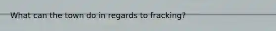 What can the town do in regards to fracking?