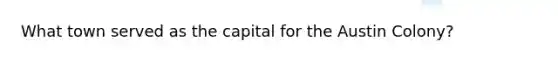 What town served as the capital for the Austin Colony?