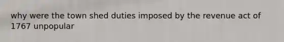 why were the town shed duties imposed by the revenue act of 1767 unpopular