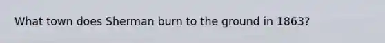 What town does Sherman burn to the ground in 1863?