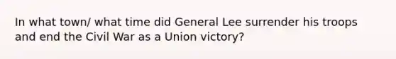 In what town/ what time did General Lee surrender his troops and end the Civil War as a Union victory?