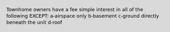 Townhome owners have a fee simple interest in all of the following EXCEPT: a-airspace only b-basement c-ground directly beneath the unit d-roof