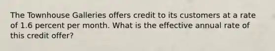 The Townhouse Galleries offers credit to its customers at a rate of 1.6 percent per month. What is the effective annual rate of this credit offer?