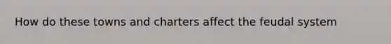 How do these towns and charters affect the feudal system