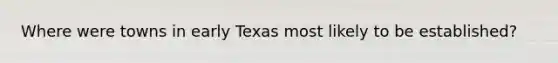 Where were towns in early Texas most likely to be established?