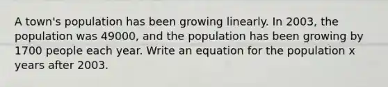 A town's population has been growing linearly. In 2003, the population was 49000, and the population has been growing by 1700 people each year. Write an equation for the population x years after 2003.