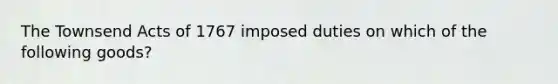 The Townsend Acts of 1767 imposed duties on which of the following goods?