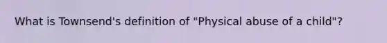 What is Townsend's definition of "Physical abuse of a child"?