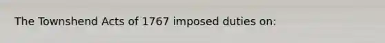 The Townshend Acts of 1767 imposed duties on: