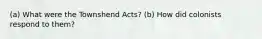 (a) What were the Townshend Acts? (b) How did colonists respond to them?